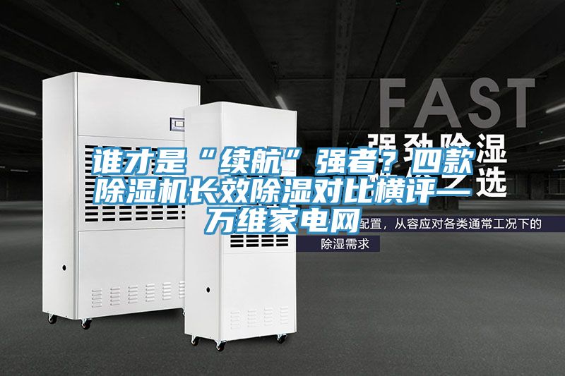 谁才是“续航”强者？四款猫咪成人官网长效除湿对比横评—万维家电网