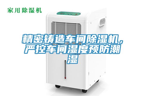 精密铸造车间猫咪成人官网，严控车间湿度预防潮湿
