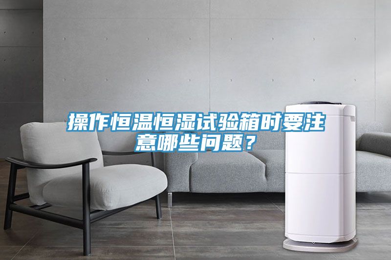 操作恒温恒湿试验箱时要注意哪些问题？