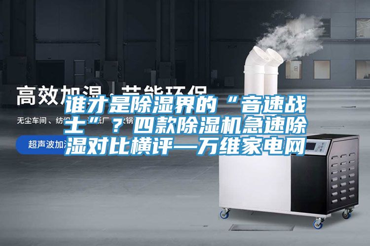 谁才是除湿界的“音速战士”？四款猫咪成人官网急速除湿对比横评—万维家电网