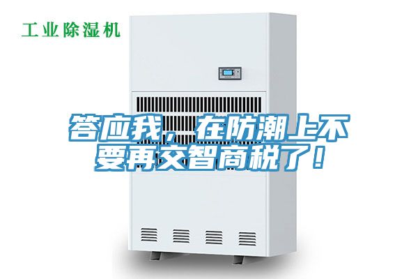 答应我，在防潮上不要再交智商税了！