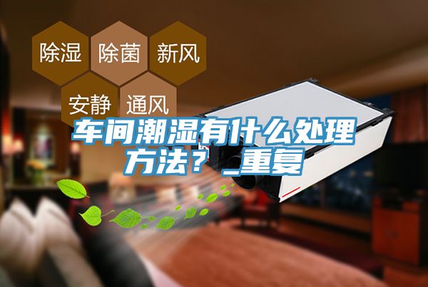 车间潮湿有什么处理方法？_重复
