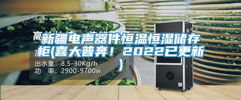 新疆电声器件恒温恒湿储存柜(喜大普奔！2022已更新)