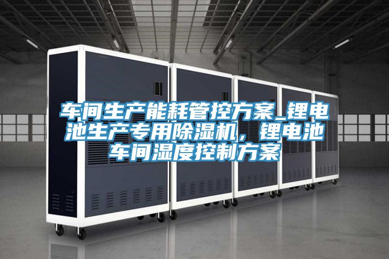 车间生产能耗管控方案_锂电池生产专用猫咪成人官网，锂电池车间湿度控制方案