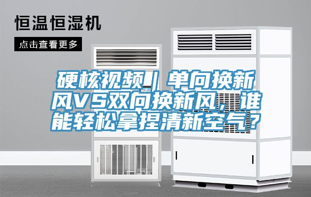 硬核视频｜单向换新风VS双向换新风，谁能轻松拿捏清新空气？