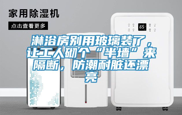 淋浴房别用玻璃装了，让工人砌个“半墙”来隔断，防潮耐脏还漂亮