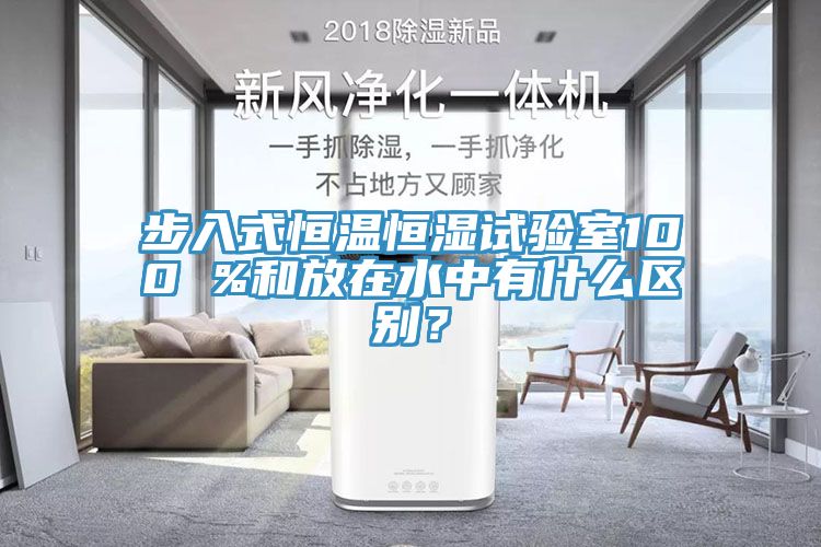 步入式恒温恒湿试验室100 %和放在水中有什么区别？