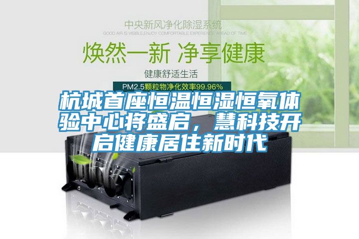 杭城首座恒温恒湿恒氧体验中心将盛启，慧科技开启健康居住新时代