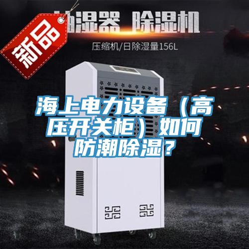 海上电力设备（高压开关柜）如何防潮除湿？