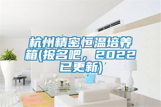 杭州精密恒温培养箱(报名吧，2022已更新)
