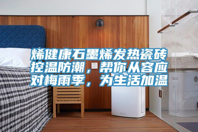 烯健康石墨烯发热瓷砖控温防潮，帮你从容应对梅雨季，为生活加温