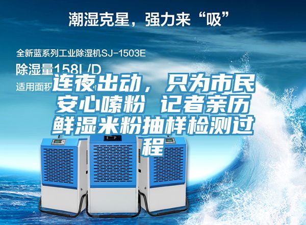 连夜出动，只为市民安心嗦粉 记者亲历鲜湿米粉抽样检测过程