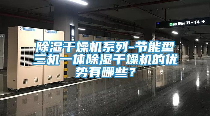 除湿干燥机系列-节能型三机一体除湿干燥机的优势有哪些？