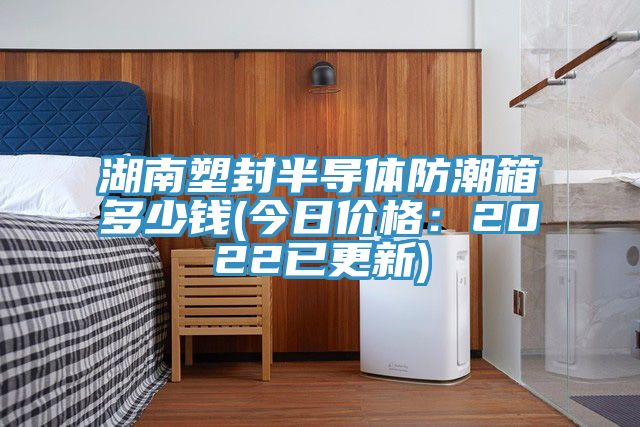 湖南塑封半导体防潮箱多少钱(今日价格：2022已更新)