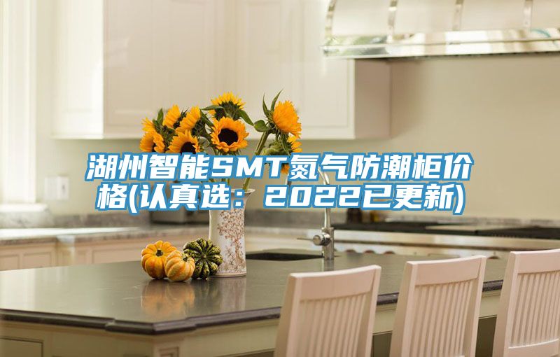 湖州智能SMT氮气防潮柜价格(认真选：2022已更新)