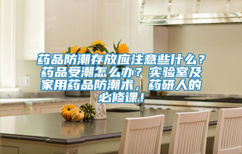 药品防潮存放应注意些什么？药品受潮怎么办？实验室及家用药品防潮术，药研人的必修课！