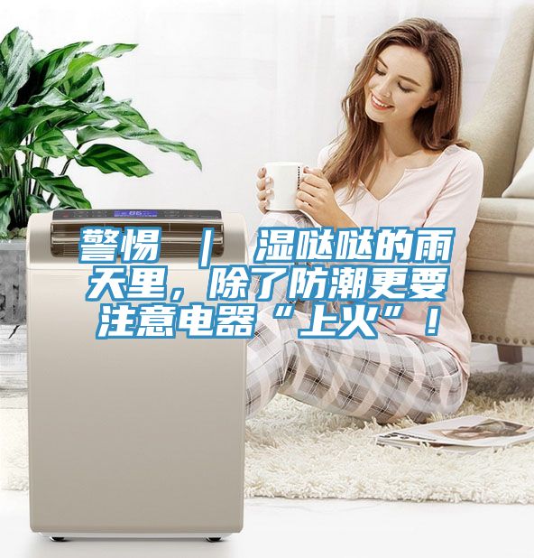 警惕 ｜ 湿哒哒的雨天里，除了防潮更要注意电器“上火”！