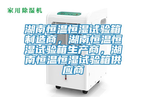 湖南恒温恒湿试验箱制造商，湖南恒温恒湿试验箱生产商，湖南恒温恒湿试验箱供应商