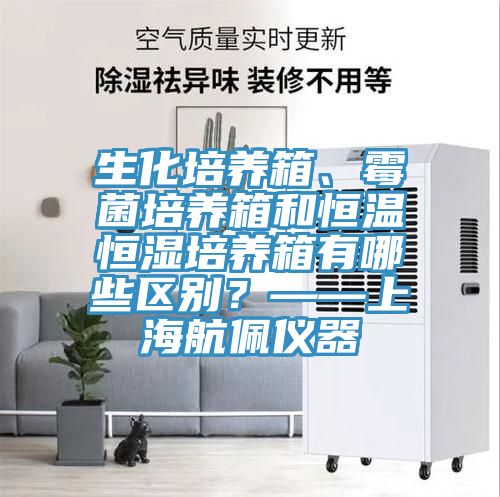 生化培养箱、霉菌培养箱和恒温恒湿培养箱有哪些区别？——上海航佩仪器