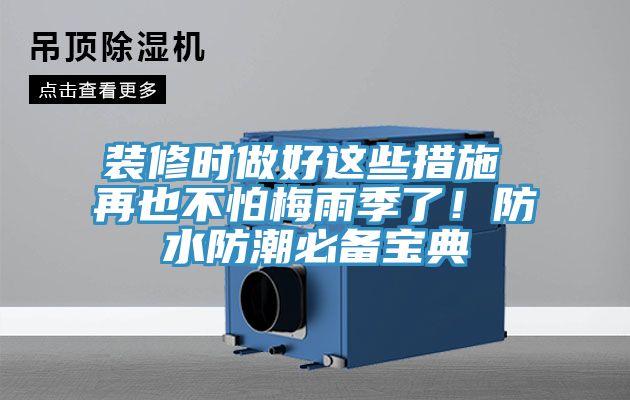 装修时做好这些措施 再也不怕梅雨季了！防水防潮必备宝典