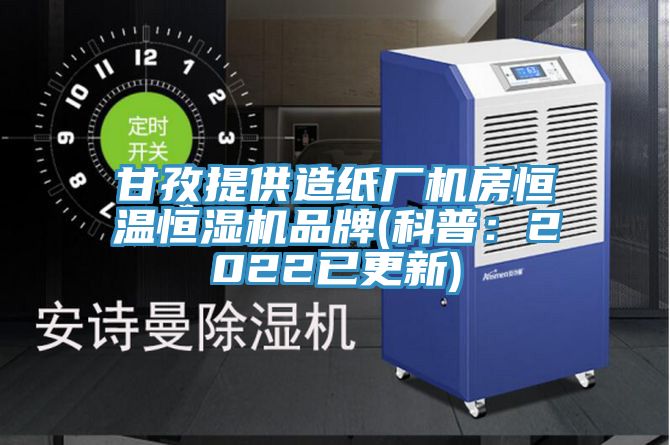甘孜提供造纸厂机房恒温恒湿机品牌(科普：2022已更新)