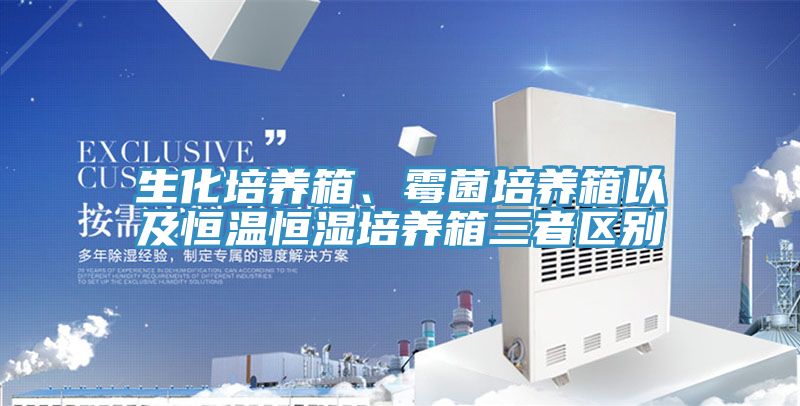 生化培养箱、霉菌培养箱以及恒温恒湿培养箱三者区别