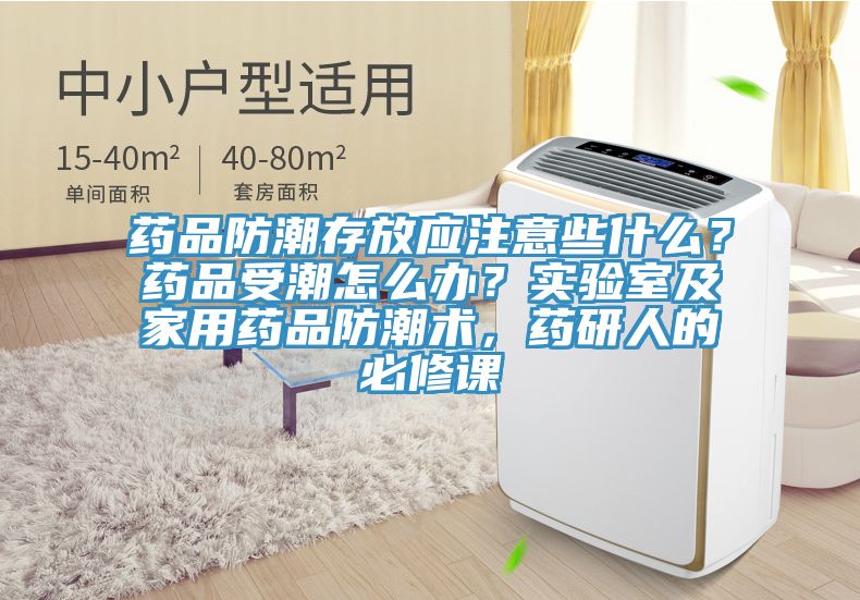 药品防潮存放应注意些什么？药品受潮怎么办？实验室及家用药品防潮术，药研人的必修课