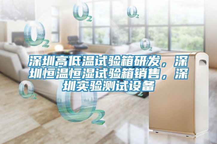 深圳高低温试验箱研发，深圳恒温恒湿试验箱销售，深圳实验测试设备