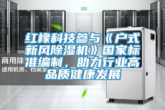 红橡科技参与《户式新风猫咪成人官网》国家标准编制，助力行业高品质健康发展