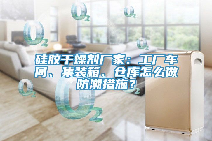 硅胶干燥剂厂家：工厂车间、集装箱、仓库怎么做防潮措施？