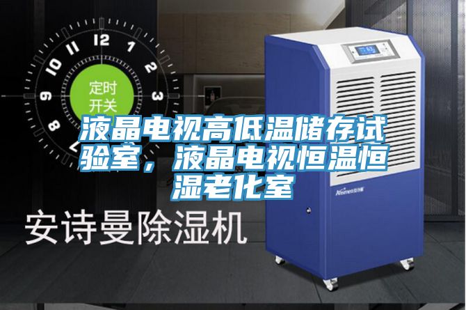 液晶电视高低温储存试验室，液晶电视恒温恒湿老化室