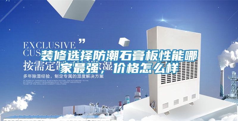 装修选择防潮石膏板性能哪家最强，价格怎么样