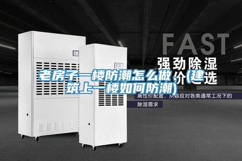 老房子一楼防潮怎么做、(建筑上一楼如何防潮)