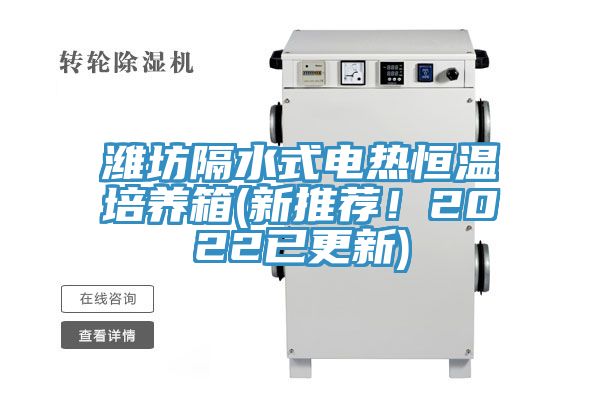 潍坊隔水式电热恒温培养箱(新推荐！2022已更新)
