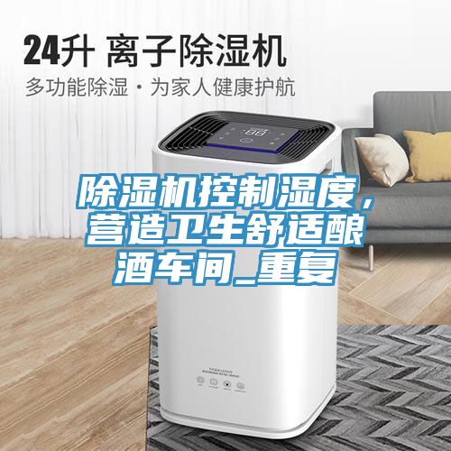 猫咪成人官网控制湿度，营造卫生舒适酿酒车间_重复